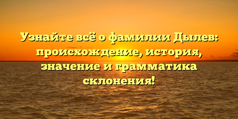 Узнайте всё о фамилии Дылев: происхождение, история, значение и грамматика склонения!