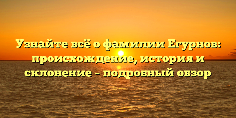Узнайте всё о фамилии Егурнов: происхождение, история и склонение – подробный обзор