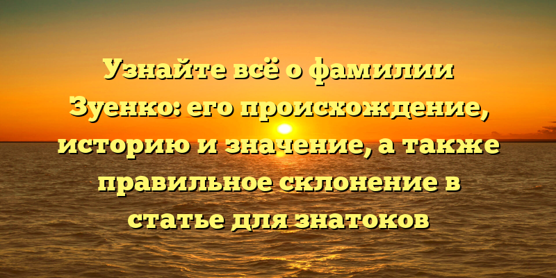 Узнайте всё о фамилии Зуенко: его происхождение, историю и значение, а также правильное склонение в статье для знатоков генеалогии