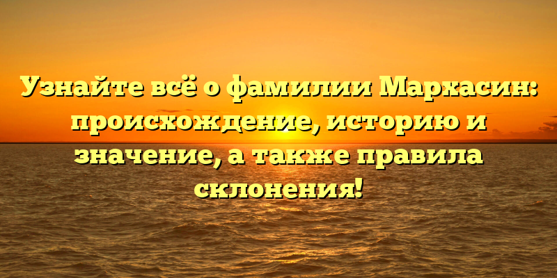 Узнайте всё о фамилии Мархасин: происхождение, историю и значение, а также правила склонения!