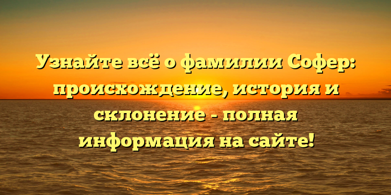 Узнайте всё о фамилии Софер: происхождение, история и склонение - полная информация на сайте!