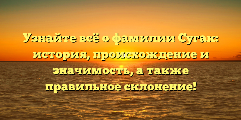 Узнайте всё о фамилии Сугак: история, происхождение и значимость, а также правильное склонение!