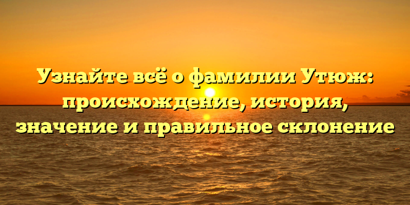 Узнайте всё о фамилии Утюж: происхождение, история, значение и правильное склонение