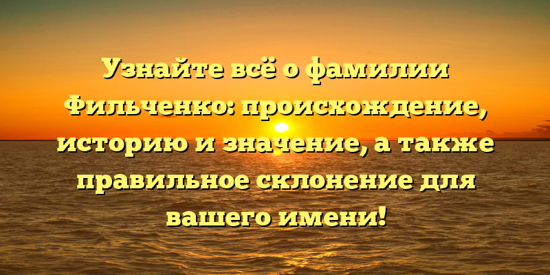 Узнайте всё о фамилии Фильченко: происхождение, историю и значение, а также правильное склонение для вашего имени!