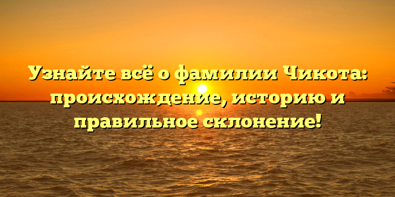 Узнайте всё о фамилии Чикота: происхождение, историю и правильное склонение!
