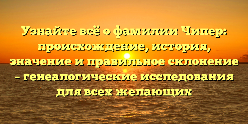 Узнайте всё о фамилии Чипер: происхождение, история, значение и правильное склонение – генеалогические исследования для всех желающих