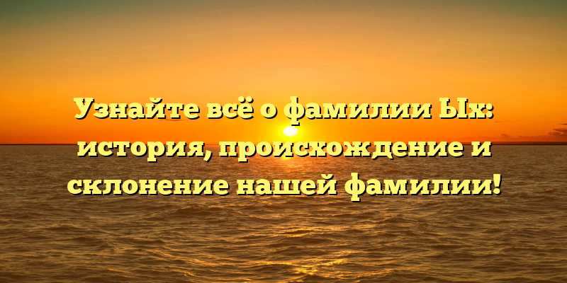 Узнайте всё о фамилии Ых: история, происхождение и склонение нашей фамилии!