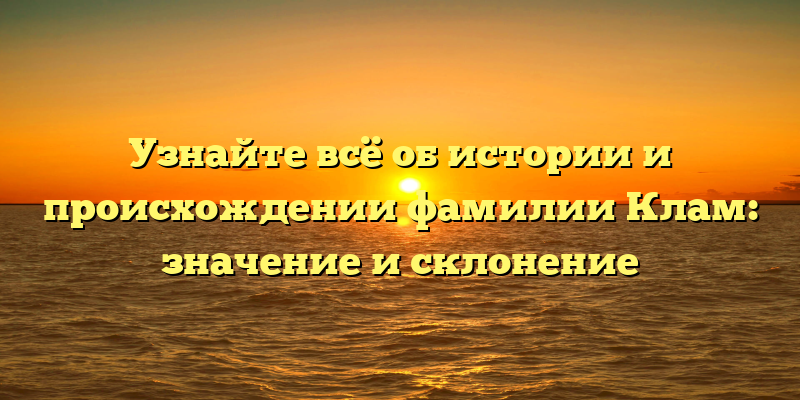 Узнайте всё об истории и происхождении фамилии Клам: значение и склонение
