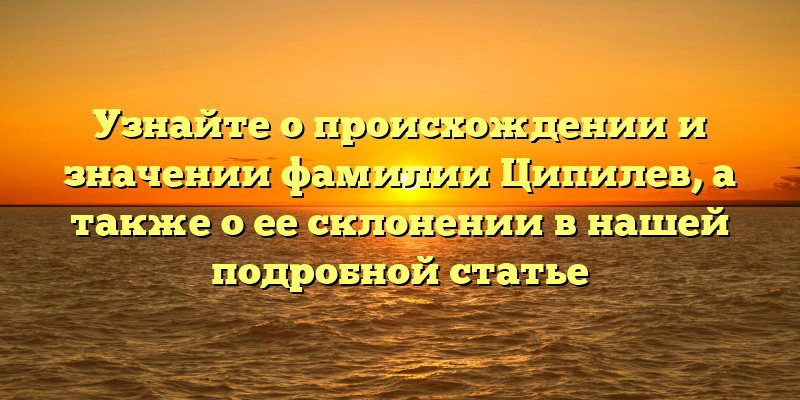Узнайте о происхождении и значении фамилии Ципилев, а также о ее склонении в нашей подробной статье