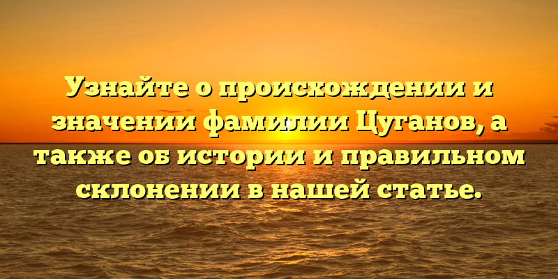 Узнайте о происхождении и значении фамилии Цуганов, а также об истории и правильном склонении в нашей статье.
