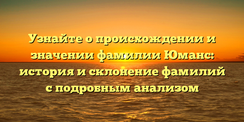 Узнайте о происхождении и значении фамилии Юманс: история и склонение фамилий с подробным анализом