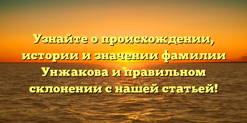Узнайте о происхождении, истории и значении фамилии Унжакова и правильном склонении с нашей статьей!