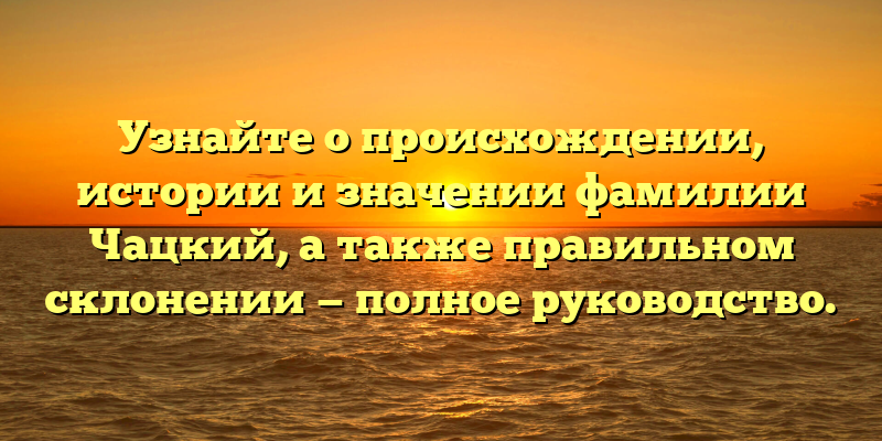 Узнайте о происхождении, истории и значении фамилии Чацкий, а также правильном склонении — полное руководство.