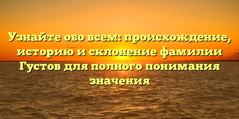 Узнайте обо всем: происхождение, историю и склонение фамилии Густов для полного понимания значения