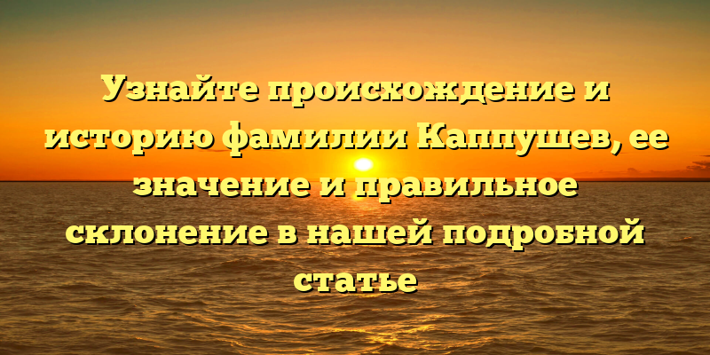 Узнайте происхождение и историю фамилии Каппушев, ее значение и правильное склонение в нашей подробной статье