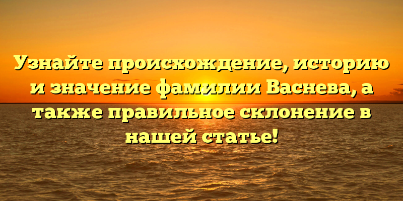 Узнайте происхождение, историю и значение фамилии Васнева, а также правильное склонение в нашей статье!