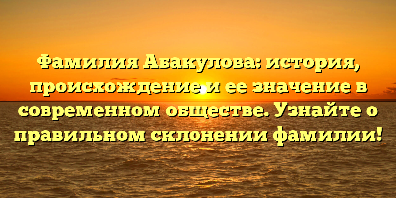 Фамилия Абакулова: история, происхождение и ее значение в современном обществе. Узнайте о правильном склонении фамилии!