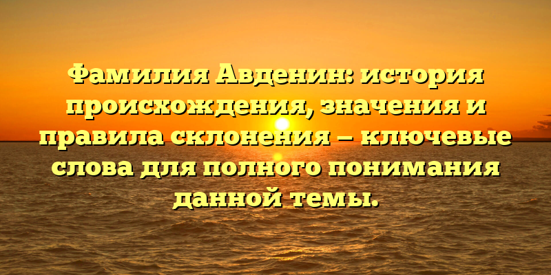 Фамилия Авденин: история происхождения, значения и правила склонения — ключевые слова для полного понимания данной темы.