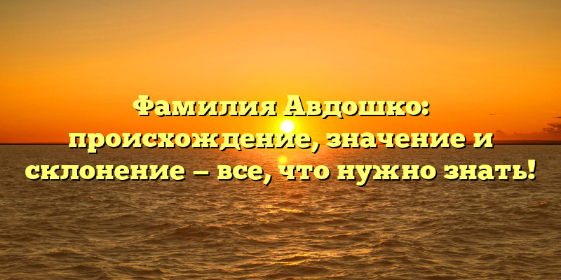 Фамилия Авдошко: происхождение, значение и склонение — все, что нужно знать!