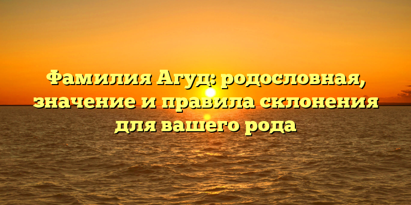Фамилия Агуд: родословная, значение и правила склонения для вашего рода