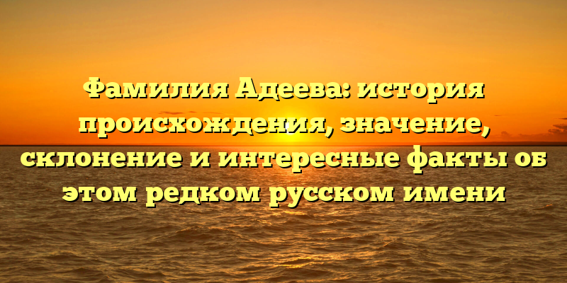 Фамилия Адеева: история происхождения, значение, склонение и интересные факты об этом редком русском имени