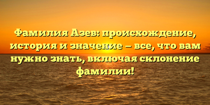 Фамилия Азев: происхождение, история и значение — все, что вам нужно знать, включая склонение фамилии!