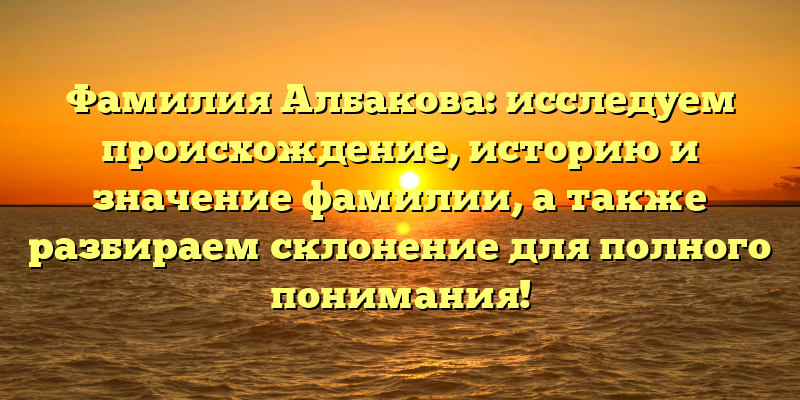 Фамилия Албакова: исследуем происхождение, историю и значение фамилии, а также разбираем склонение для полного понимания!
