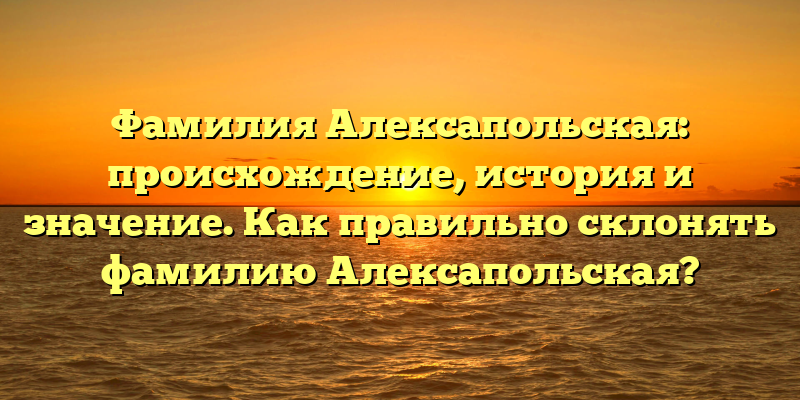Фамилия Алексапольская: происхождение, история и значение. Как правильно склонять фамилию Алексапольская?