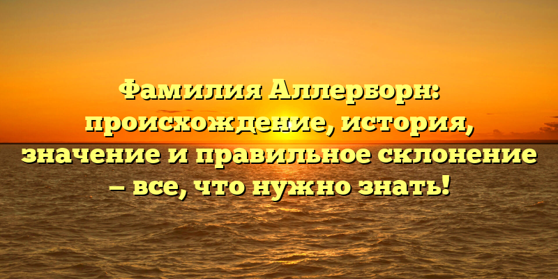 Фамилия Аллерборн: происхождение, история, значение и правильное склонение — все, что нужно знать!