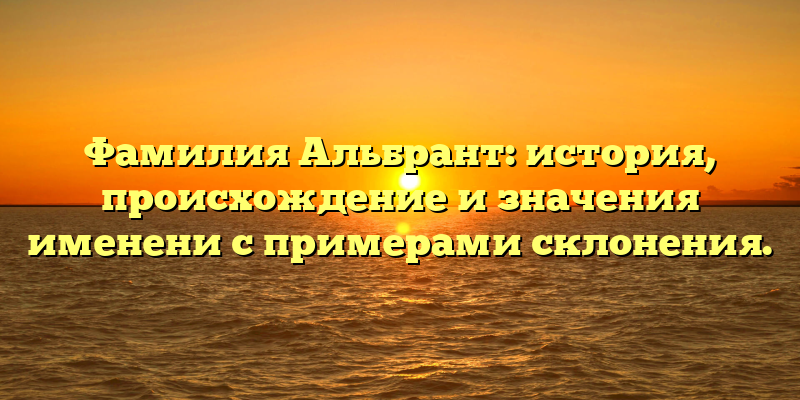 Фамилия Альбрант: история, происхождение и значения именени с примерами склонения.