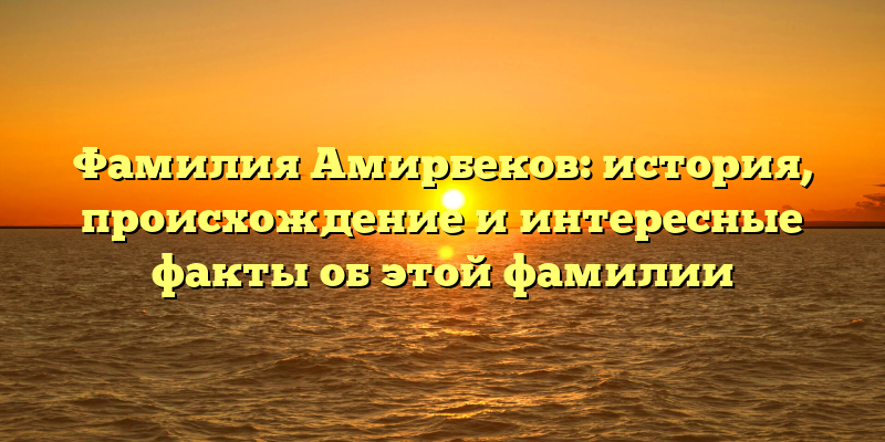 Фамилия Амирбеков: история, происхождение и интересные факты об этой фамилии
