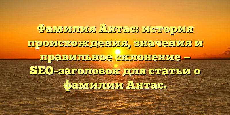 Фамилия Антас: история происхождения, значения и правильное склонение — SEO-заголовок для статьи о фамилии Антас.
