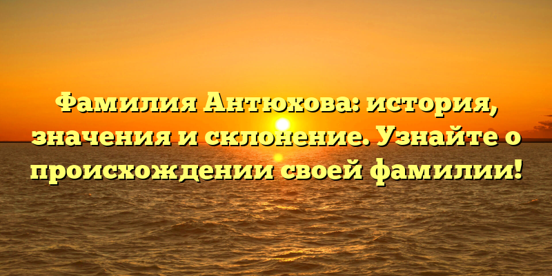 Фамилия Антюхова: история, значения и склонение. Узнайте о происхождении своей фамилии!