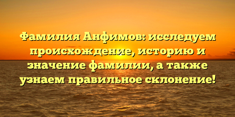 Фамилия Анфимов: исследуем происхождение, историю и значение фамилии, а также узнаем правильное склонение!