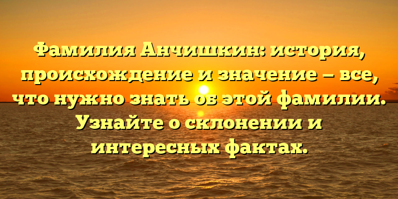 Фамилия Анчишкин: история, происхождение и значение — все, что нужно знать об этой фамилии. Узнайте о склонении и интересных фактах.