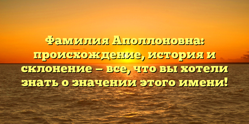 Фамилия Аполлоновна: происхождение, история и склонение — все, что вы хотели знать о значении этого имени!