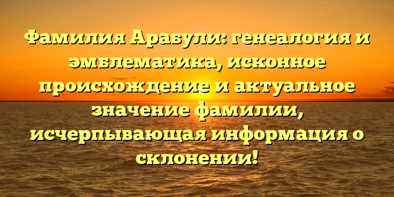 Фамилия Арабули: генеалогия и эмблематика, исконное происхождение и актуальное значение фамилии, исчерпывающая информация о склонении!