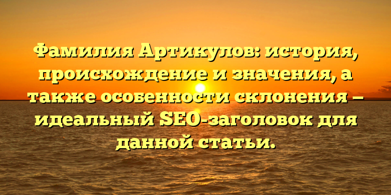 Фамилия Артикулов: история, происхождение и значения, а также особенности склонения — идеальный SEO-заголовок для данной статьи.