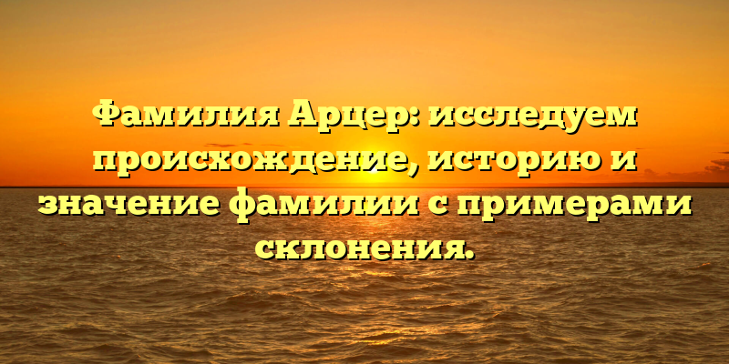 Фамилия Арцер: исследуем происхождение, историю и значение фамилии с примерами склонения.