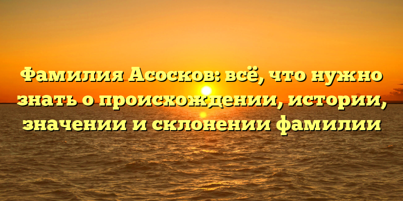 Фамилия Асосков: всё, что нужно знать о происхождении, истории, значении и склонении фамилии