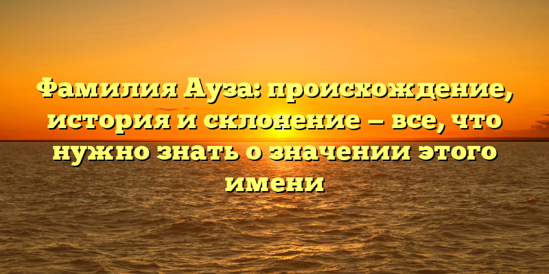 Фамилия Ауза: происхождение, история и склонение — все, что нужно знать о значении этого имени