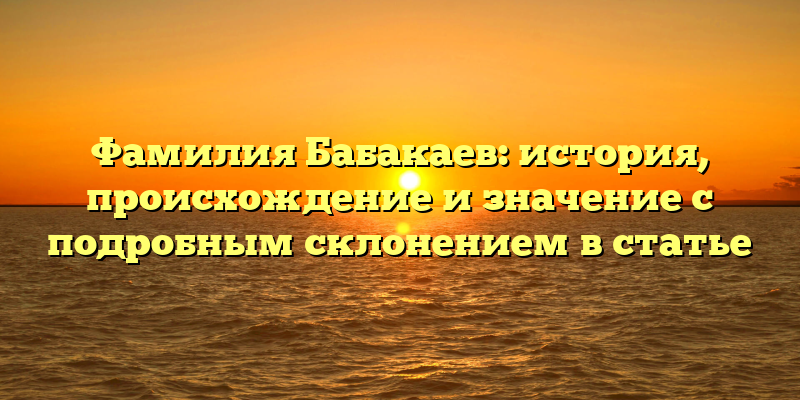 Фамилия Бабакаев: история, происхождение и значение с подробным склонением в статье