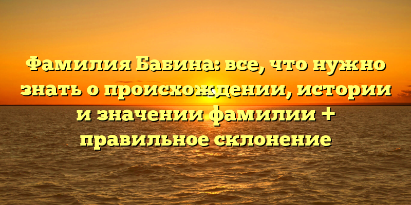 Фамилия Бабина: все, что нужно знать о происхождении, истории и значении фамилии + правильное склонение