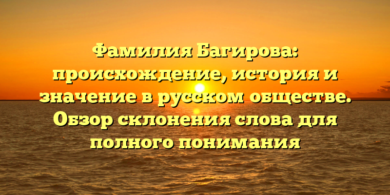 Фамилия Багирова: происхождение, история и значение в русском обществе. Обзор склонения слова для полного понимания