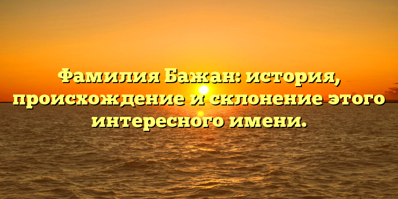 Фамилия Бажан: история, происхождение и склонение этого интересного имени.