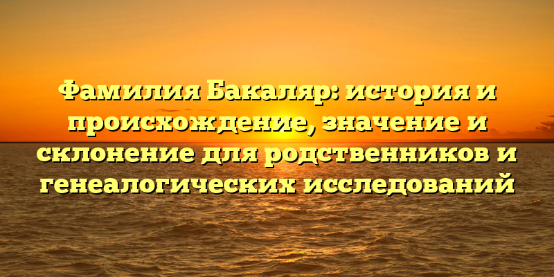Фамилия Бакаляр: история и происхождение, значение и склонение для родственников и генеалогических исследований