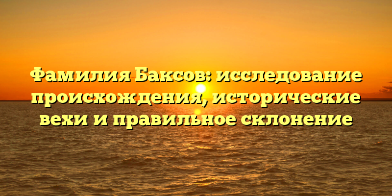 Фамилия Баксов: исследование происхождения, исторические вехи и правильное склонение