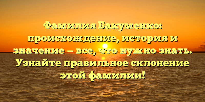 Фамилия Бакуменко: происхождение, история и значение — все, что нужно знать. Узнайте правильное склонение этой фамилии!