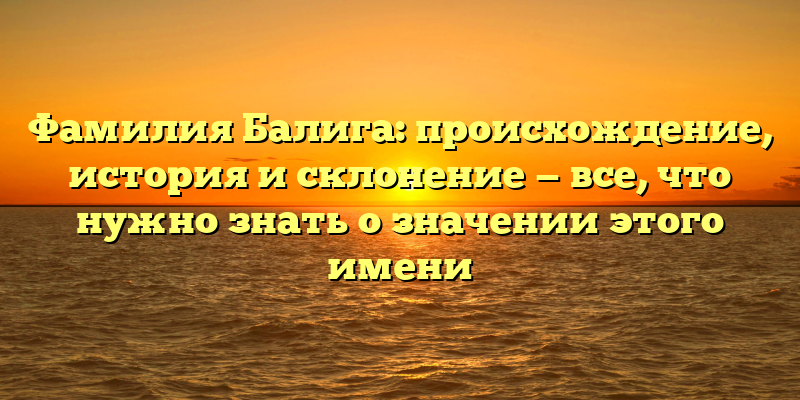 Фамилия Балига: происхождение, история и склонение — все, что нужно знать о значении этого имени
