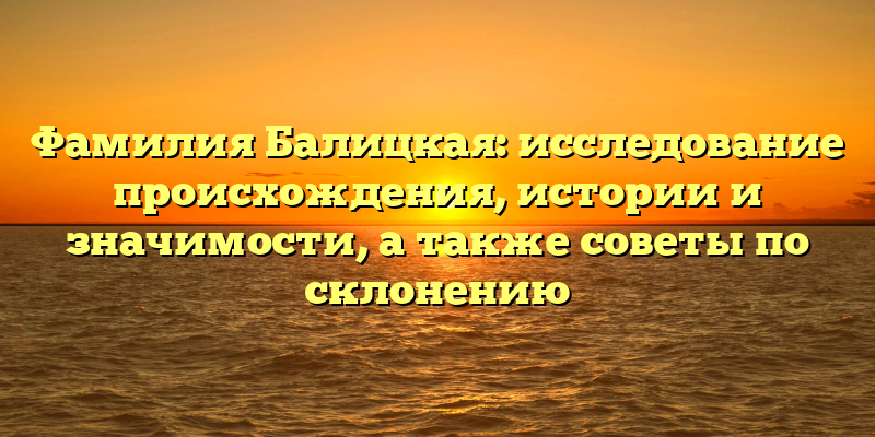 Фамилия Балицкая: исследование происхождения, истории и значимости, а также советы по склонению